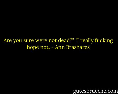 Are you sure were not dead?"<br />"I really fucking hope not. - Ann Brashares