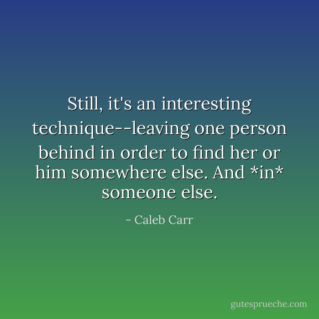 Still, it's an interesting technique--leaving one person behind in order to find her or him somewhere else. And *in* someone else. - Caleb Carr
