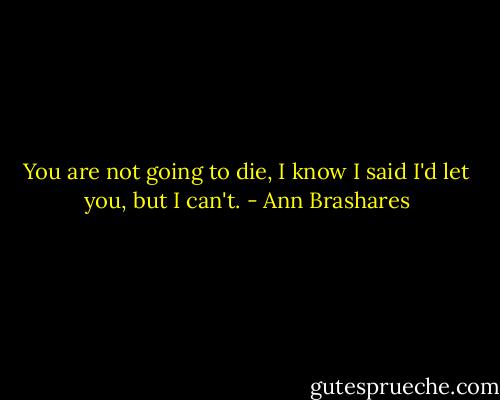 You are not going to die, I know I said I'd let you, but I can't. - Ann Brashares