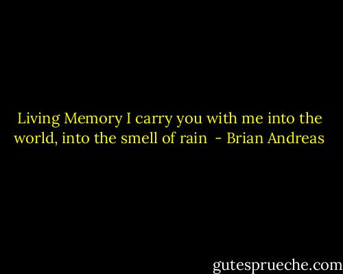 Living Memory<br />I carry you with me into the world,<br />into the smell of rain<br /> - Brian Andreas