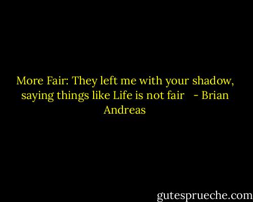 More Fair:<br />They left me<br />with your shadow,<br />saying things like<br />Life is not fair<br /><br /> - Brian Andreas