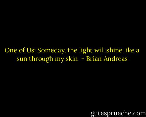 One of Us:<br />Someday, the light will shine like a sun through my skin  - Brian Andreas