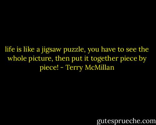 life is like a jigsaw puzzle, you have to see the whole picture, then put it together piece by piece! - Terry McMillan
