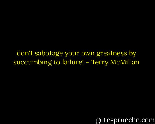 don't sabotage your own greatness by succumbing to failure! - Terry McMillan