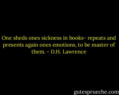 One sheds ones sickness in books- repeats and presents again ones emotions, to be master of them. - D.H. Lawrence