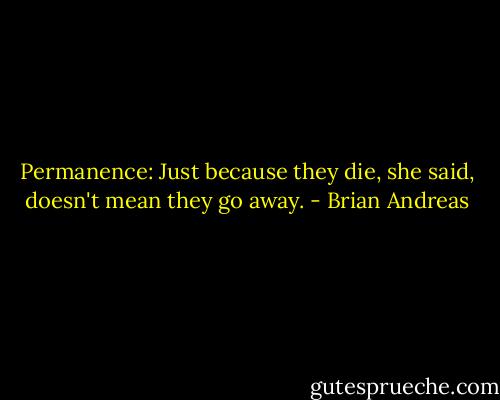 Permanence:<br />Just because they die, she said, doesn't mean they go away. - Brian Andreas