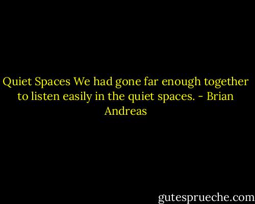 Quiet Spaces<br />We had gone far enough together to listen easily in the quiet spaces. - Brian Andreas