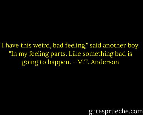 I have this weird, bad feeling," said another boy. "In my feeling parts. Like something bad is going to happen. - M.T. Anderson