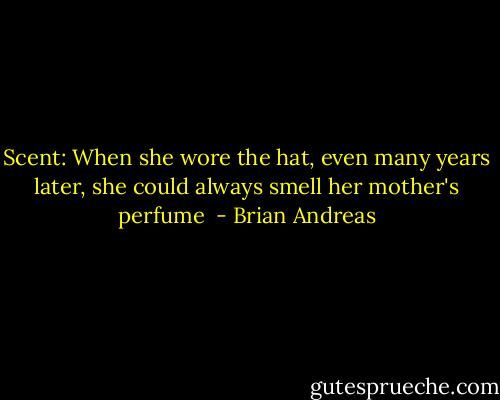 Scent:<br />When she wore the hat, even many years later, she could always smell her mother's perfume  - Brian Andreas