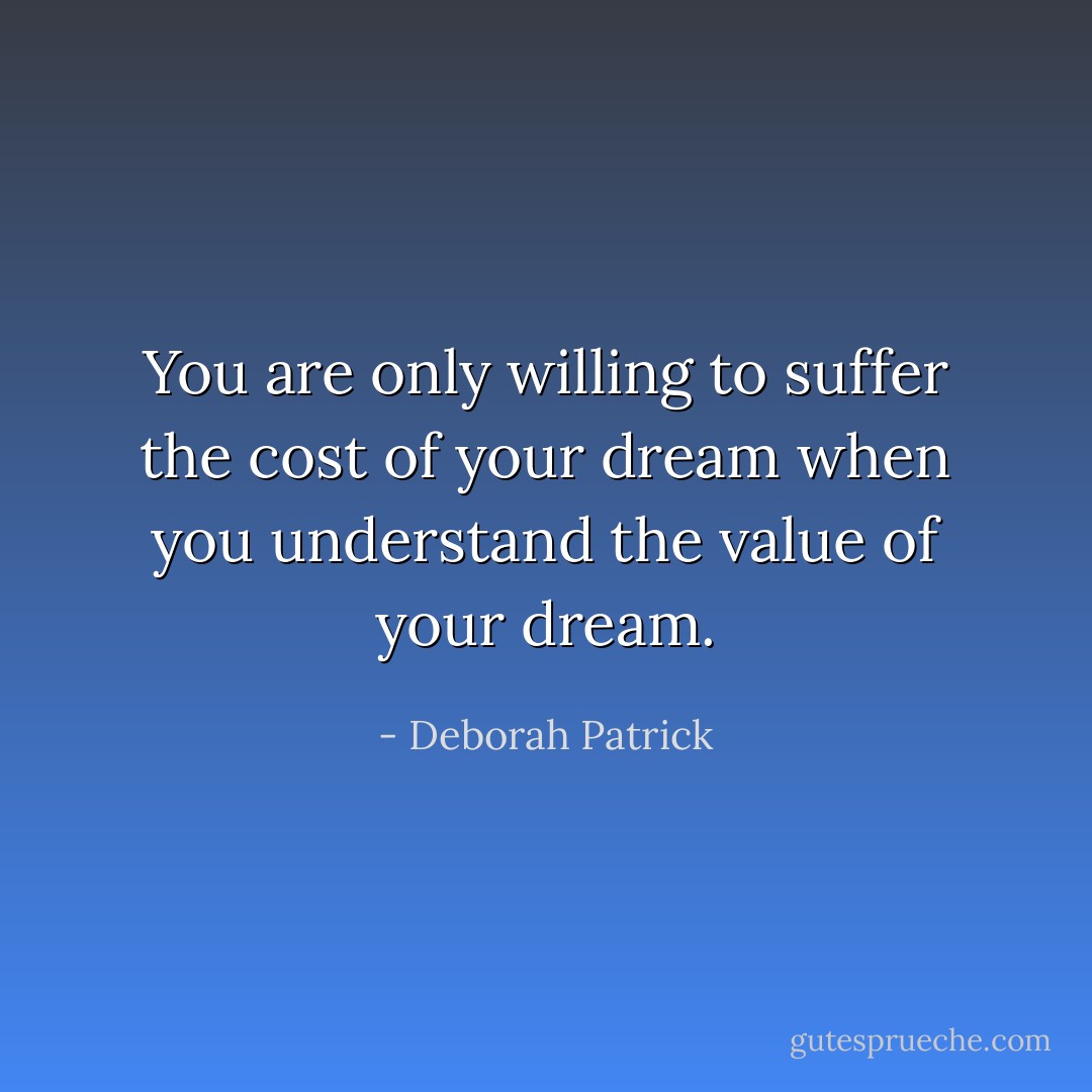 You are only willing to suffer the cost of your dream when you understand the value of your dream. - Deborah Patrick