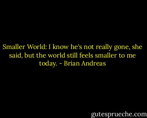 Smaller World:<br />I know he's not really gone, she said, but the world still feels smaller to me today. - Brian Andreas