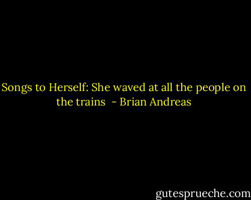 Songs to Herself:<br />She waved at all the people on the trains  - Brian Andreas