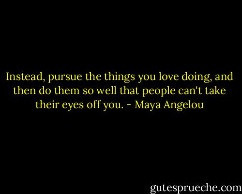 Instead, pursue the things you love doing, and then do them so well that people can't take their eyes off you. - Maya Angelou