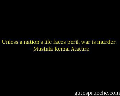 Unless a nation's life faces peril, war is murder. - Mustafa Kemal Atatürk
