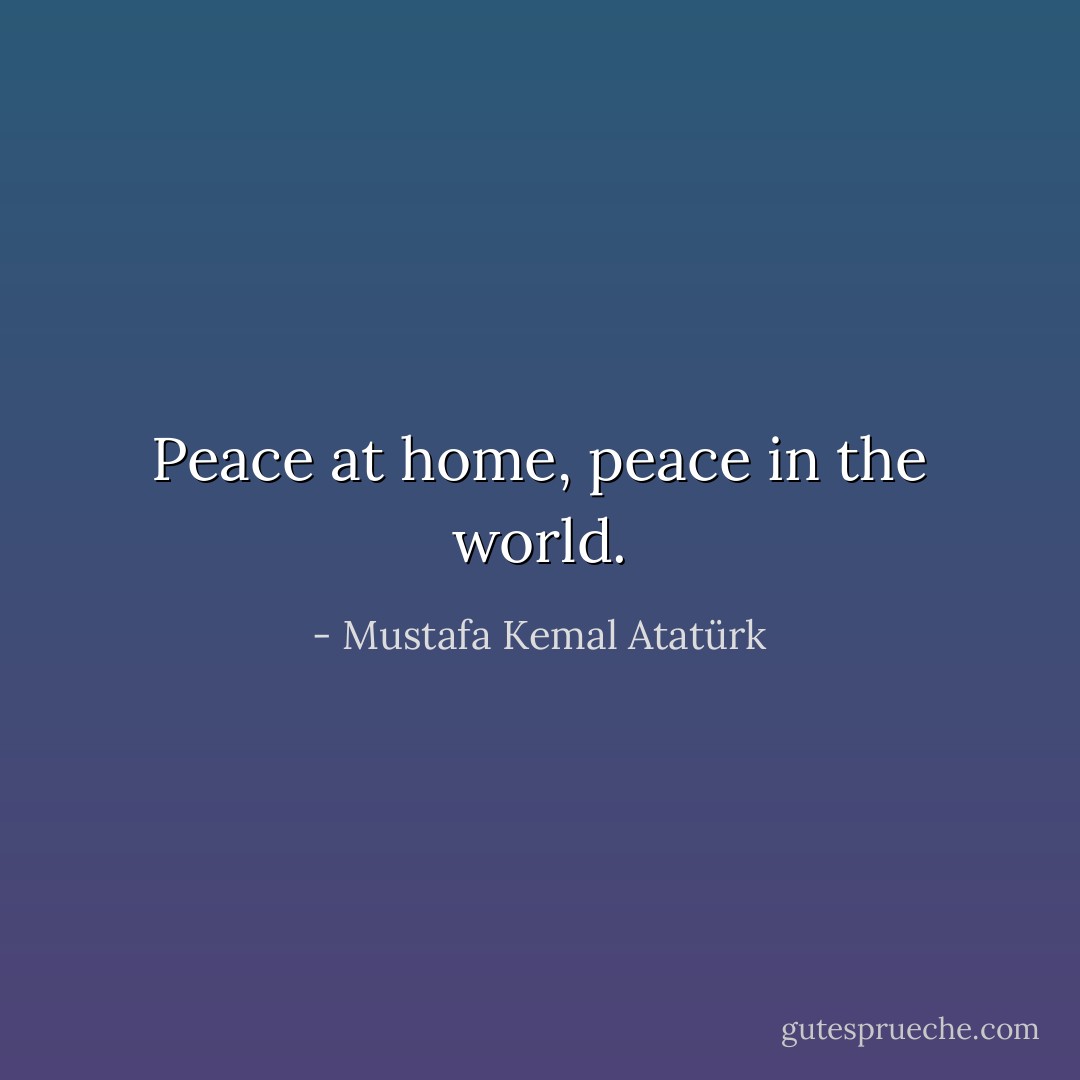 Peace at home, peace in the world. - Mustafa Kemal Atatürk