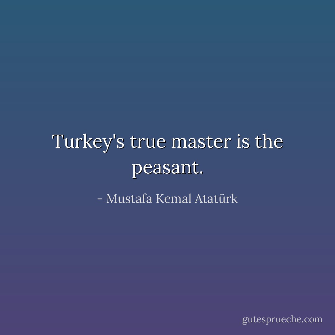 Turkey's true master is the peasant. - Mustafa Kemal Atatürk