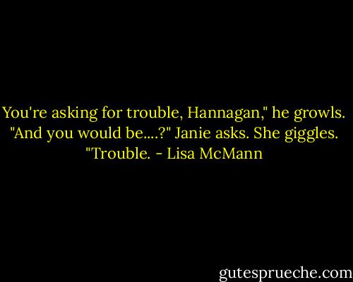 You're asking for trouble, Hannagan," he growls. <br />"And you would be....?" Janie asks. She giggles. <br />"Trouble. - Lisa McMann