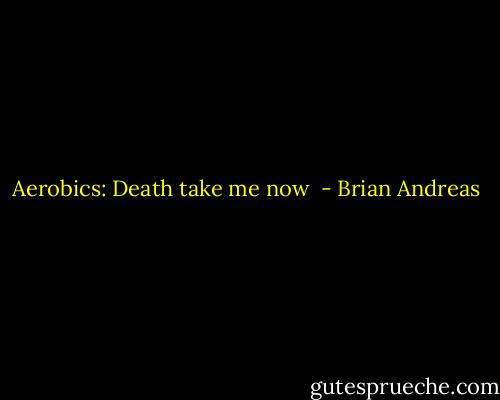 Aerobics:<br />Death take me now  - Brian Andreas
