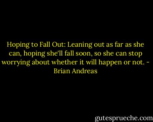 Hoping to Fall Out:<br />Leaning out as far as she can, hoping she'll fall soon, so she can stop worrying about whether it will happen or not. - Brian Andreas