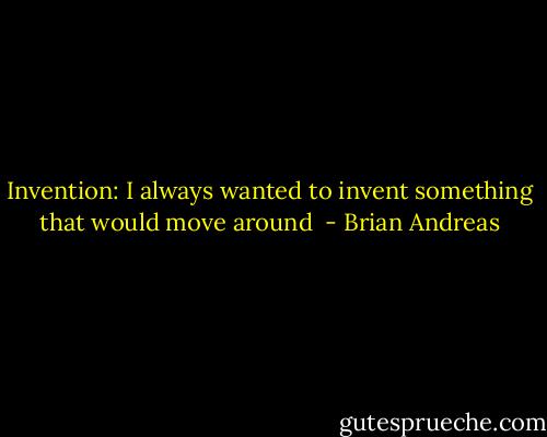 Invention:<br />I always wanted to invent something that would move around  - Brian Andreas