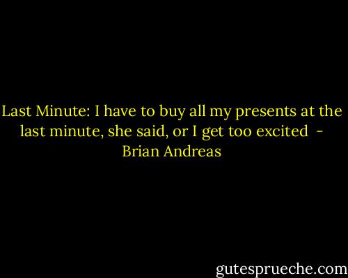 Last Minute:<br />I have to buy all my presents at the last minute, she said, or I get too excited  - Brian Andreas