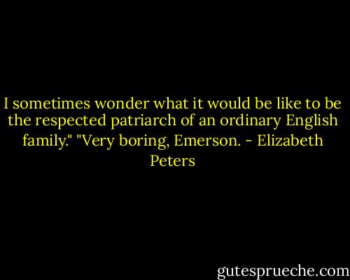 I sometimes wonder what it would be like to be the respected patriarch of an ordinary English family."<br />"Very boring, Emerson. - Elizabeth Peters