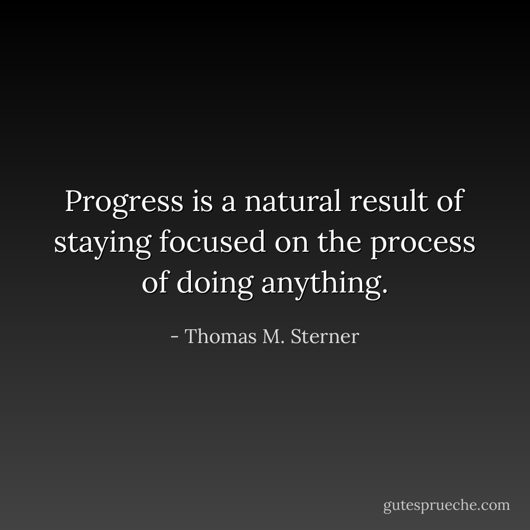 Progress is a natural result of staying focused on the process of doing anything. - Thomas M. Sterner