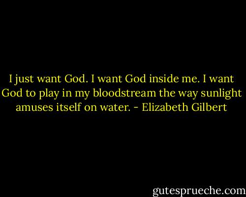 I just want God. I want God inside me. I want God to play in my bloodstream the way sunlight amuses itself on water. - Elizabeth Gilbert