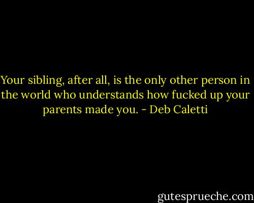 Your sibling, after all, is the only other person in the world who understands how fucked up your parents made you. - Deb Caletti