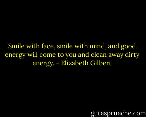 Smile with face, smile with mind, and good energy will come to you and clean away dirty energy. - Elizabeth Gilbert