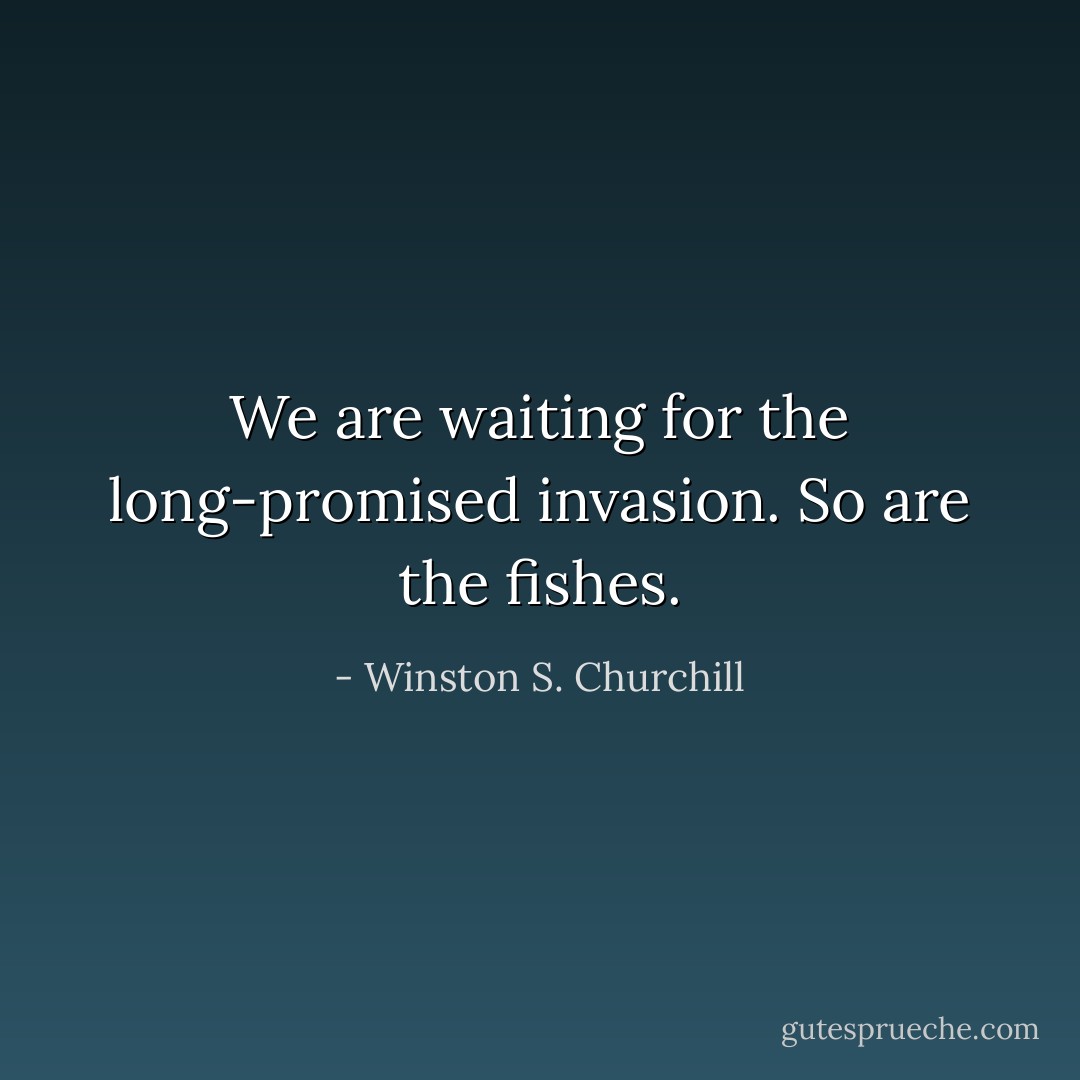 We are waiting for the long-promised invasion. So are the fishes. - Winston S. Churchill