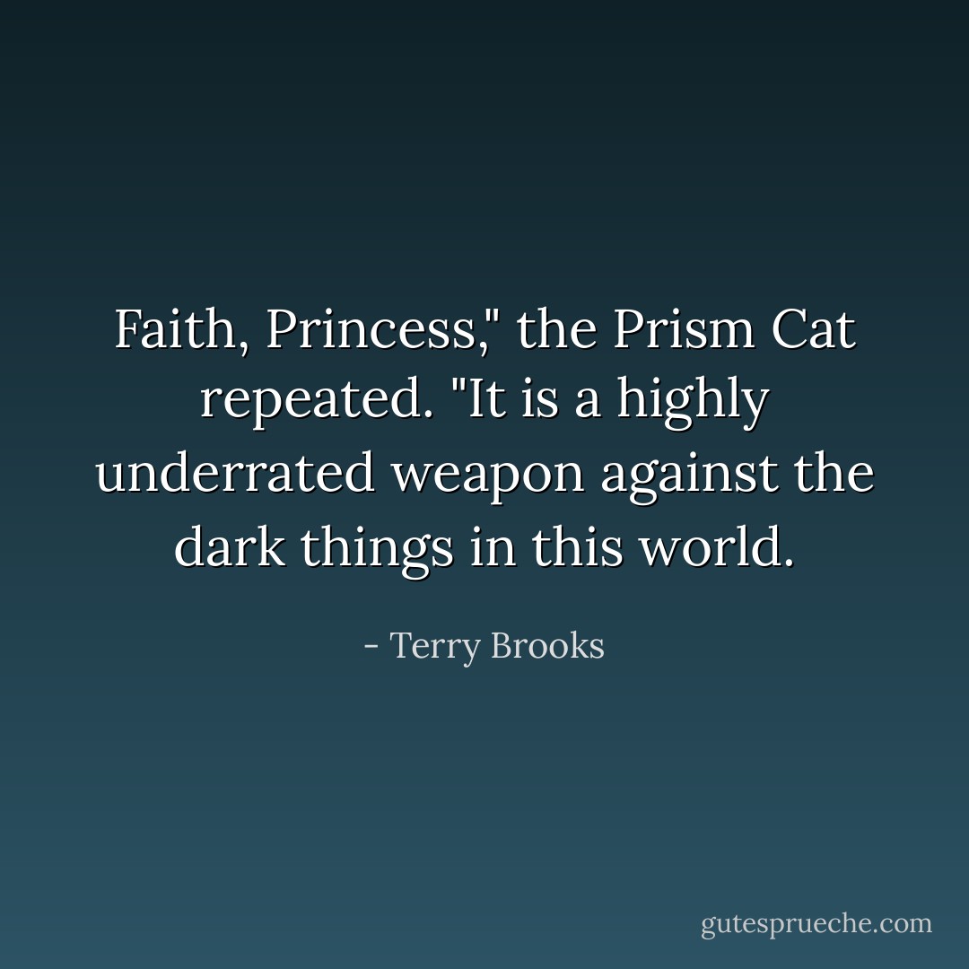 Faith, Princess," the Prism Cat repeated. "It is a highly underrated weapon against the dark things in this world. - Terry Brooks