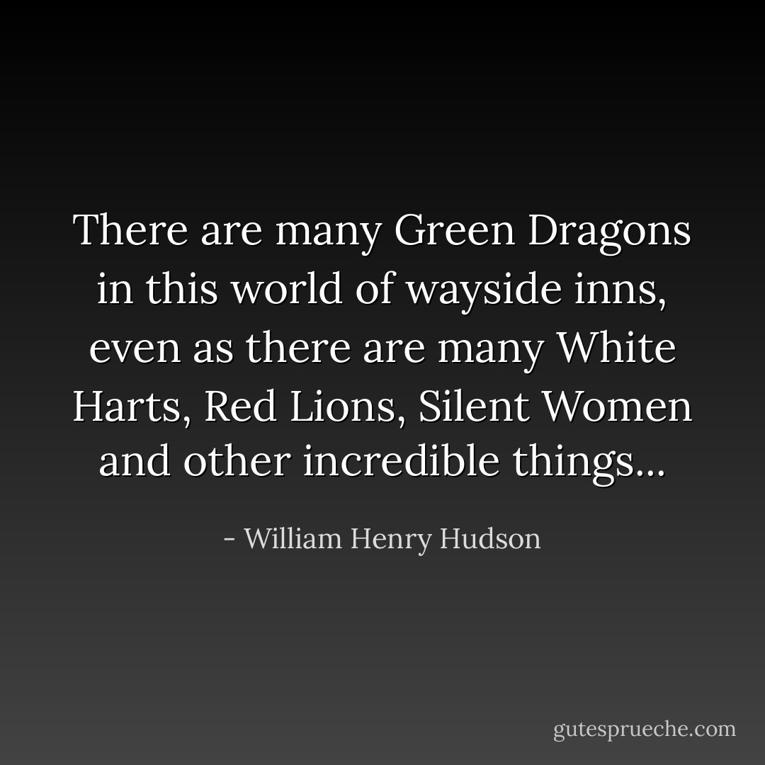 There are many Green Dragons in this world of wayside inns, even as there are many White Harts, Red Lions, Silent Women and other incredible things... - William Henry Hudson