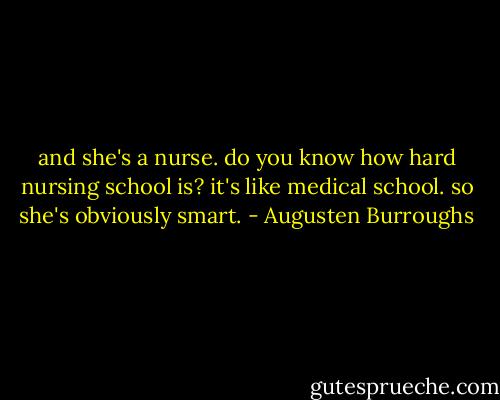 and she's a nurse. do you know how hard nursing school is? it's like medical school. so she's obviously smart. - Augusten Burroughs