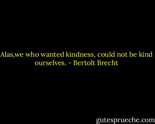 Alas,we who wanted kindness, could not be kind ourselves. - Bertolt Brecht