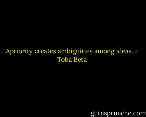 Apriority creates ambiguities among ideas. - Toba Beta