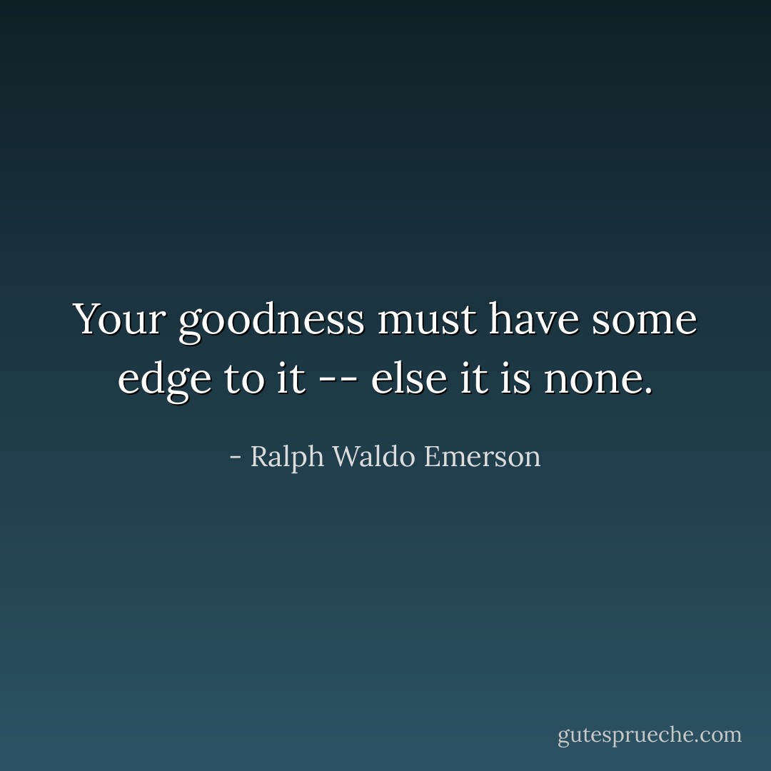 Your goodness must have some edge to it -- else it is none. - Ralph Waldo Emerson