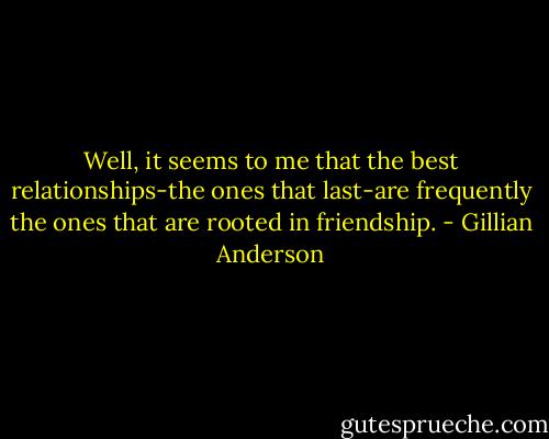 Well, it seems to me that the best relationships-the ones that last-are frequently the ones that are rooted in friendship. - Gillian Anderson