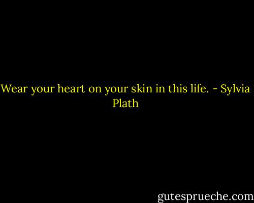 Wear your heart on your skin in this life. - Sylvia Plath