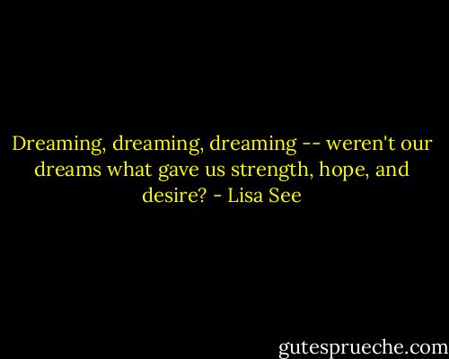 Dreaming, dreaming, dreaming -- weren't our dreams what gave us strength, hope, and desire? - Lisa See