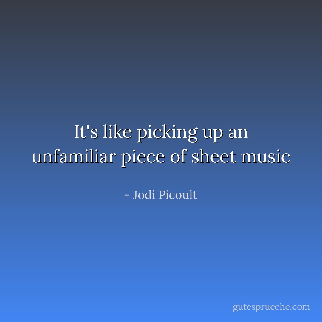 It's like picking up an unfamiliar piece of sheet music  - Jodi Picoult