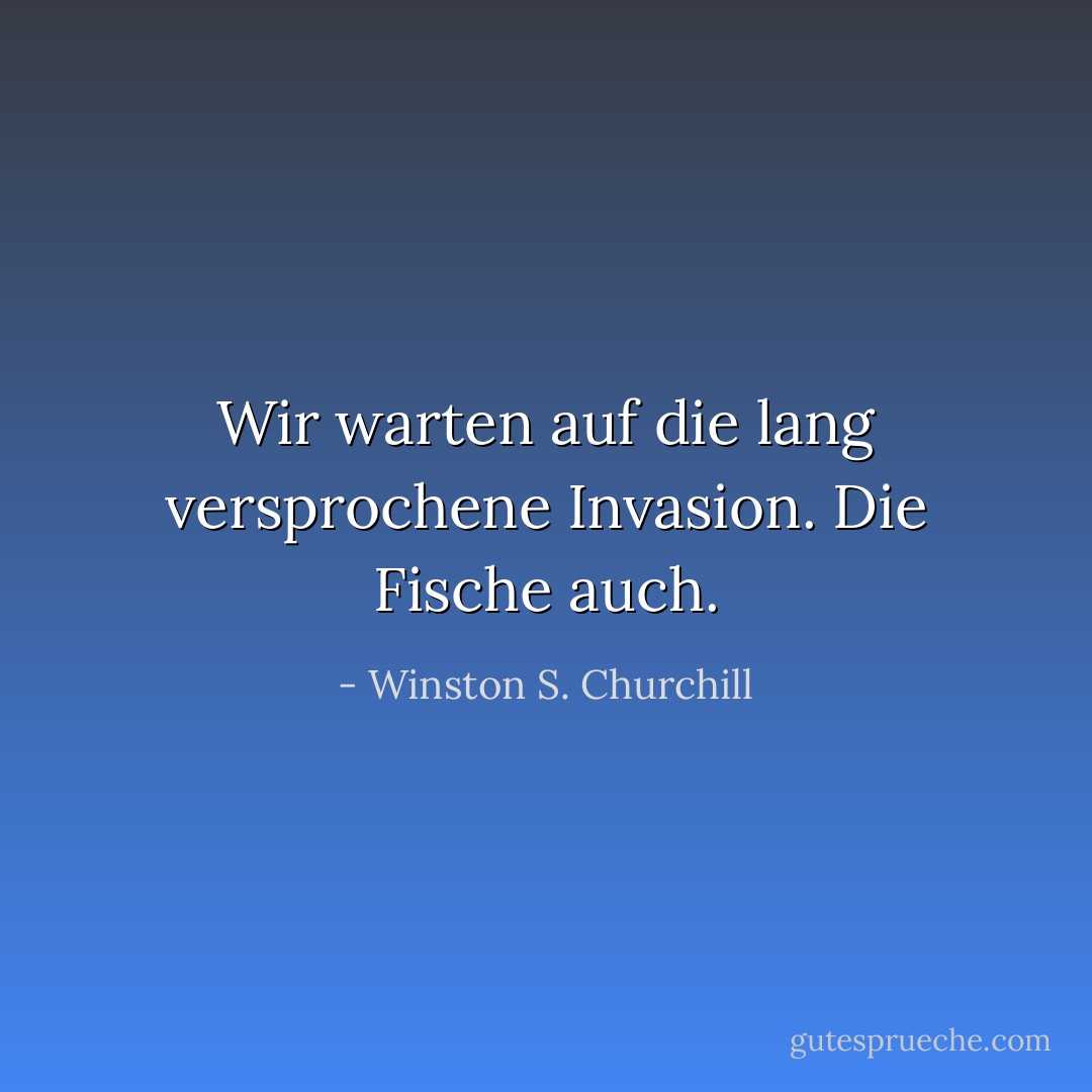 Wir warten auf die lang versprochene Invasion. Die Fische auch. - Winston S. Churchill<