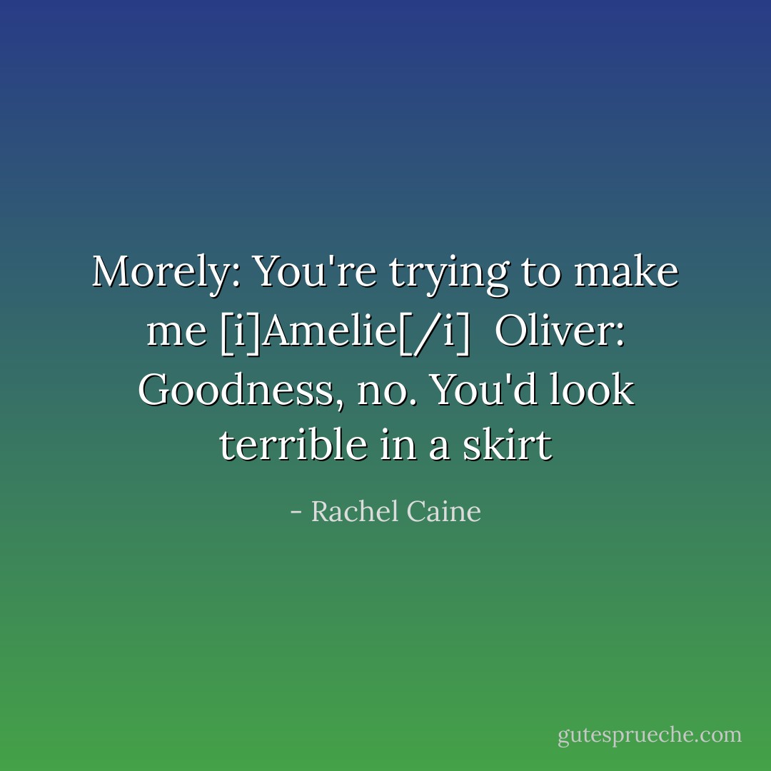 Morely: You're trying to make me [i]Amelie[/i] <br />Oliver: Goodness, no. You'd look terrible in a skirt - Rachel Caine