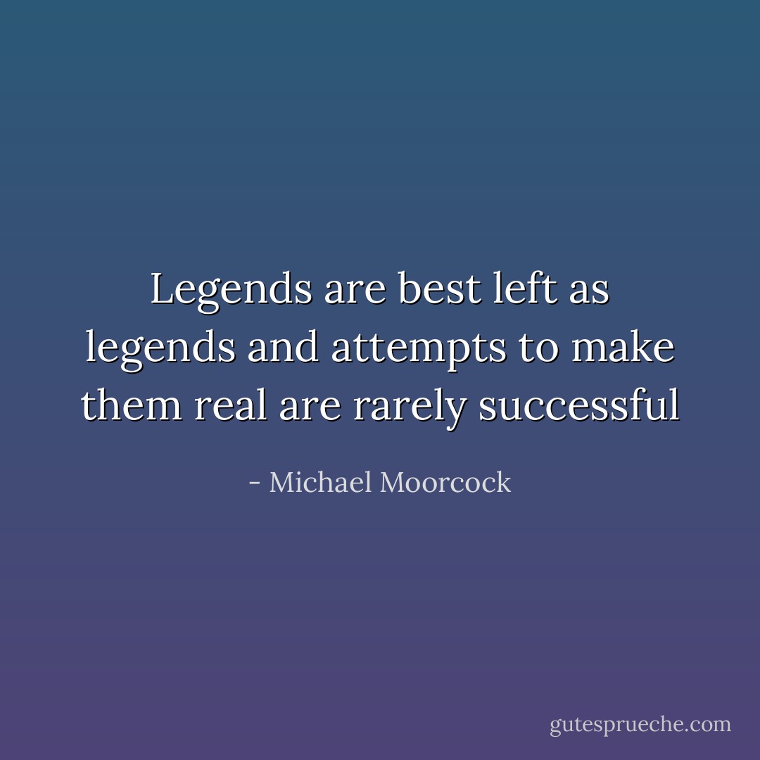 Legends are best left as legends and attempts to make them real are rarely successful - Michael Moorcock