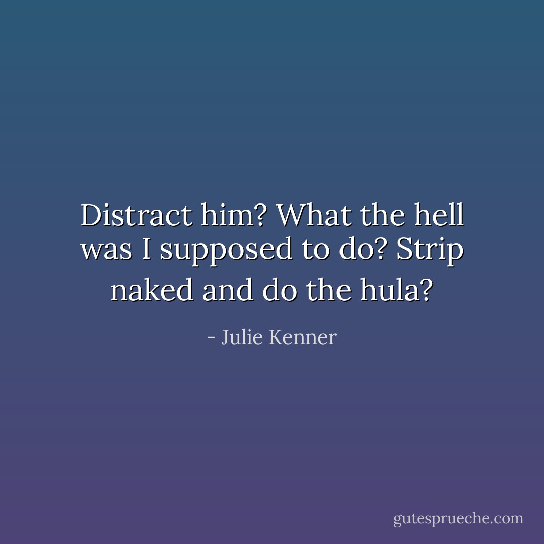Distract him? What the hell was I supposed to do? Strip naked and do the hula? - Julie Kenner