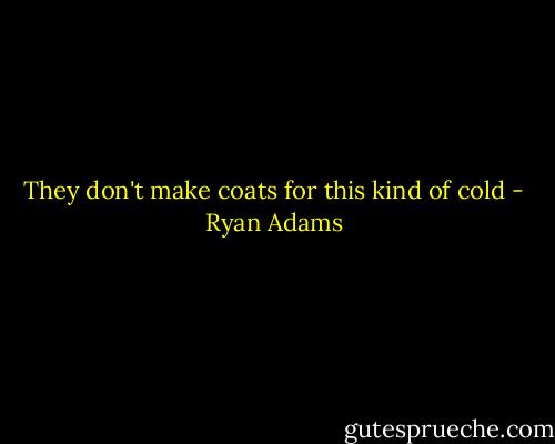 They don't make coats for this kind of cold - Ryan Adams