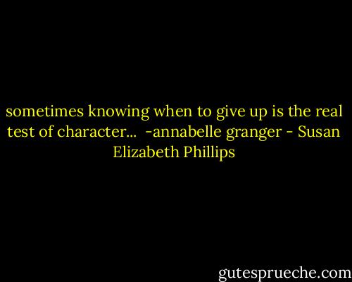 sometimes knowing when to give up is the real test of character...<br /><br />-annabelle granger - Susan Elizabeth Phillips