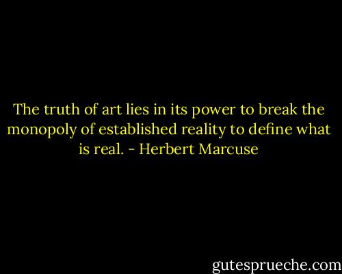 The truth of art lies in its power to break the monopoly of established reality to define what is real. - Herbert Marcuse