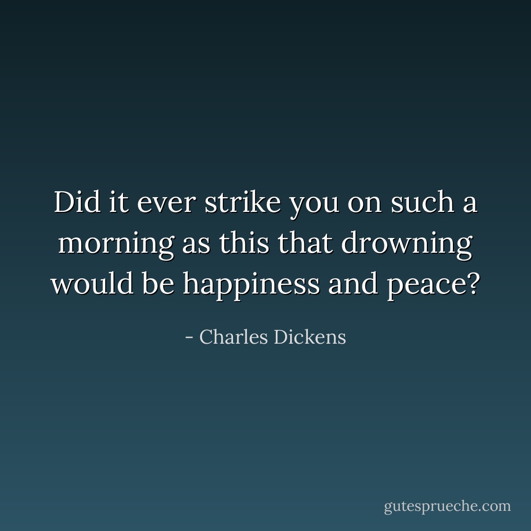 Did it ever strike you on such a morning as this that drowning would be happiness and peace? - Charles Dickens