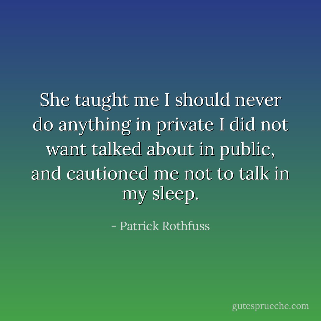 She taught me I should never do anything in private I did not want talked about in public, and cautioned me not to talk in my sleep. - Patrick Rothfuss